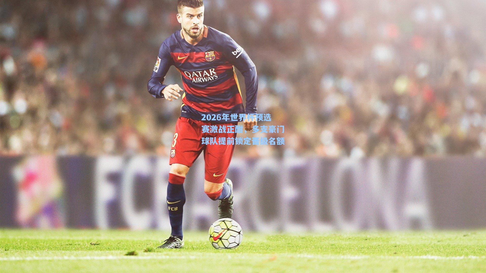 2026年世界杯预选赛激战正酣，多支豪门球队提前锁定晋级名额