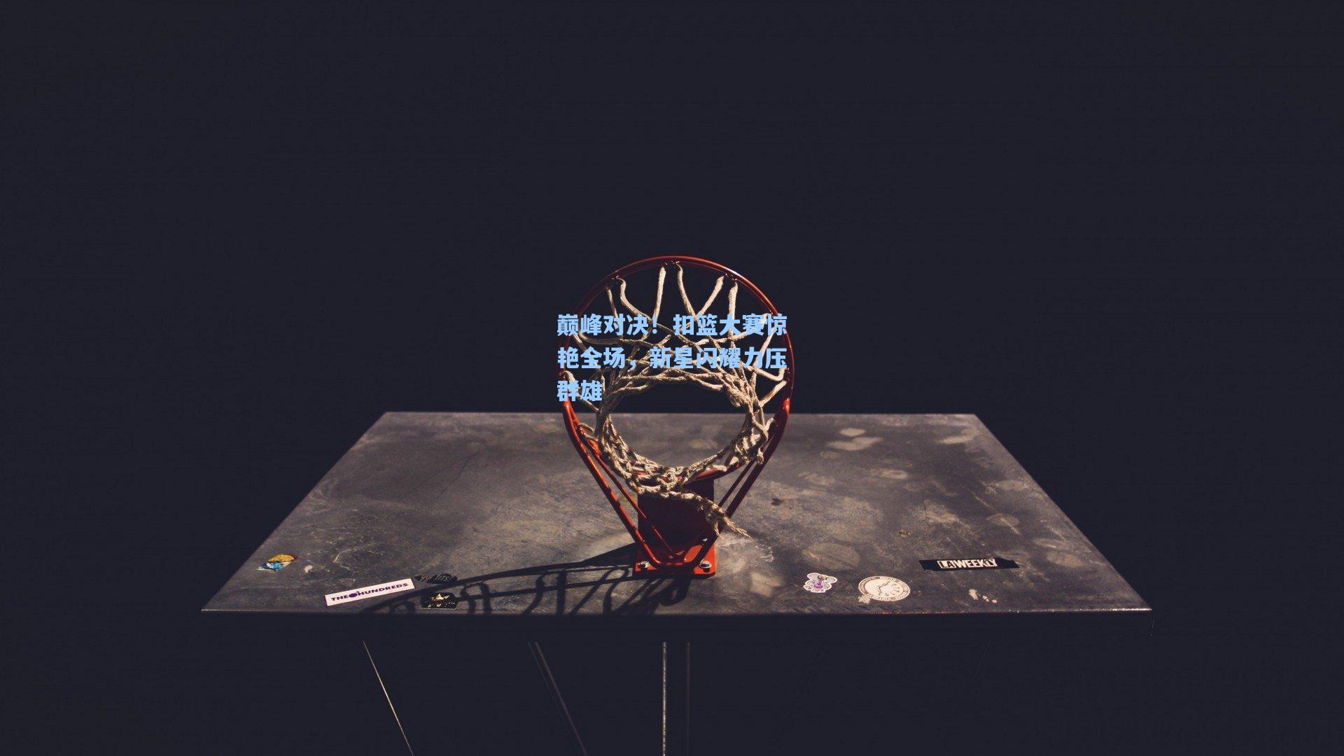 巅峰对决!扣篮大赛惊艳全场,新星闪耀力压群雄