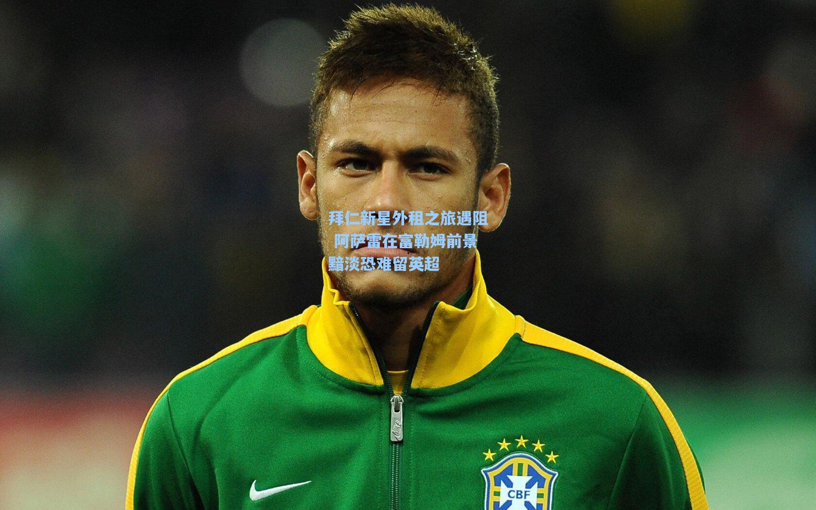 拜仁新星外租之旅遇阻 阿萨雷在富勒姆前景黯淡恐难留英超