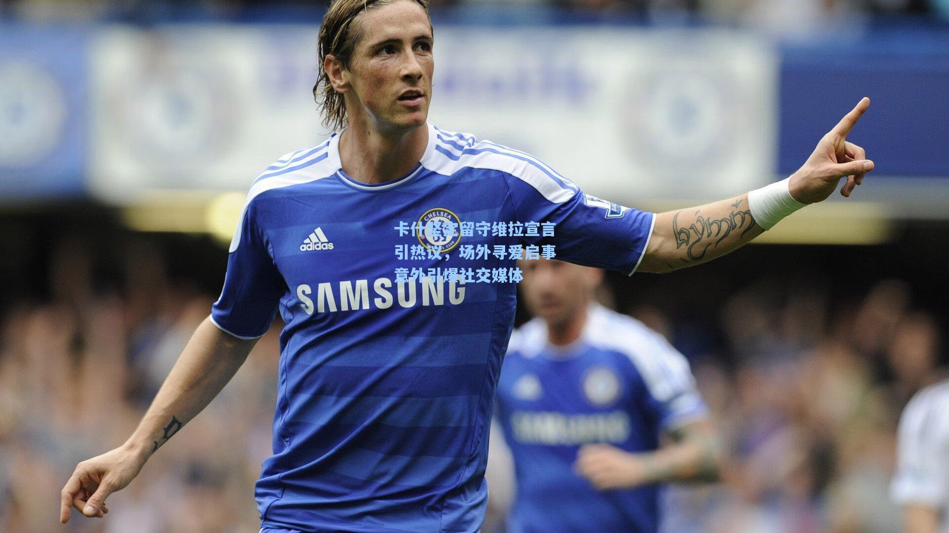 卡什坚定留守维拉宣言引热议，场外寻爱启事意外引爆社交媒体