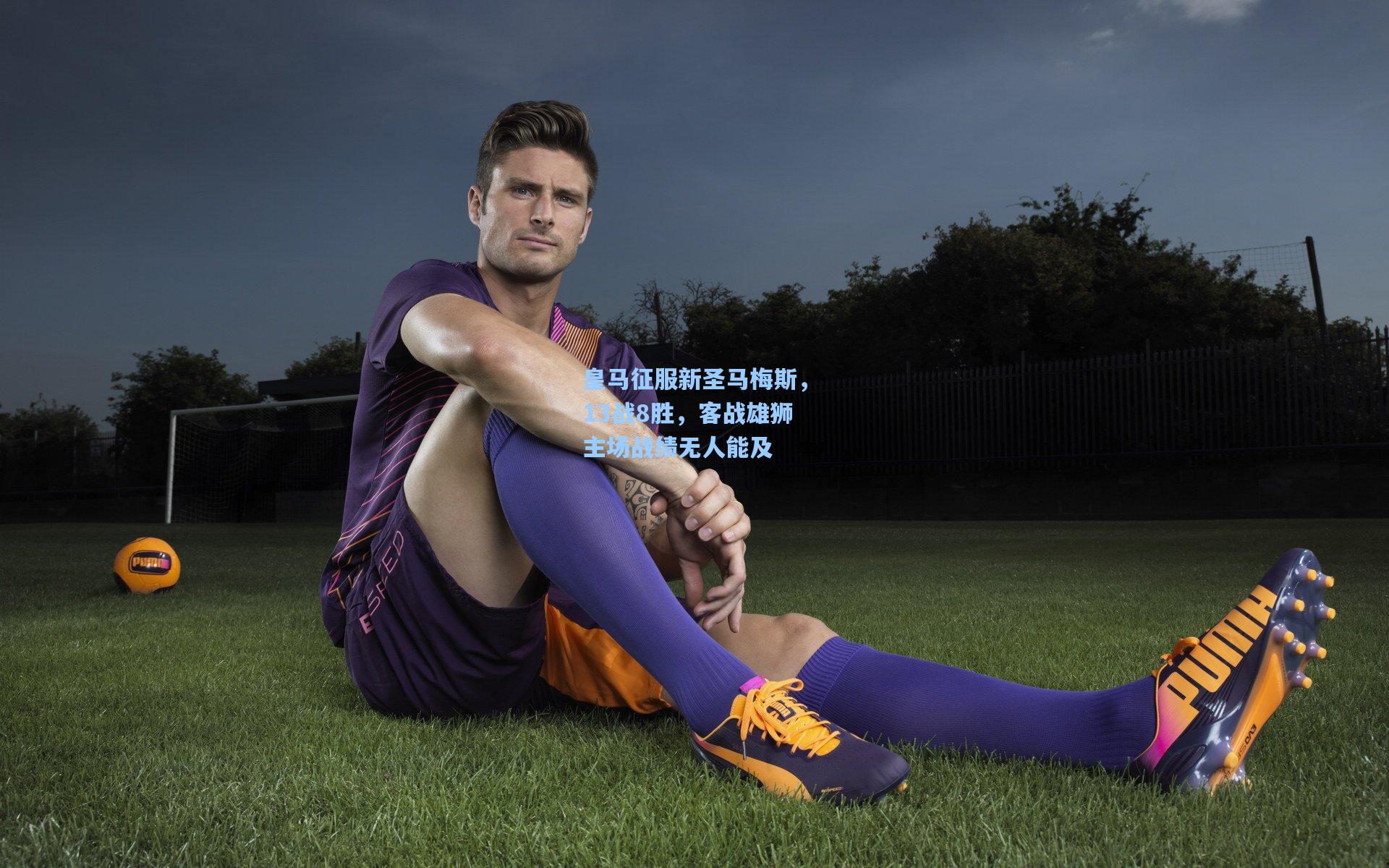 皇马征服新圣马梅斯,13战8胜,客战雄狮主场战绩无人能及