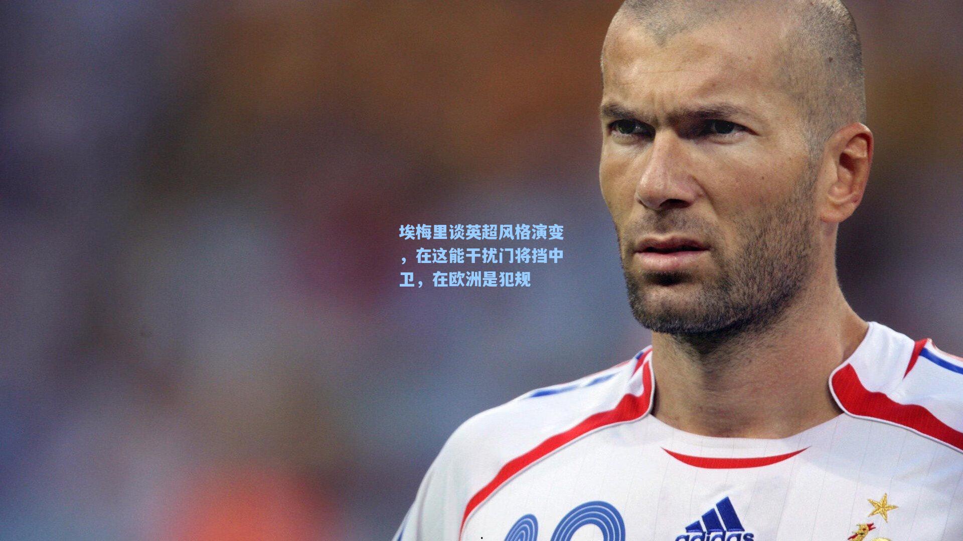 埃梅里谈英超风格演变，在这能干扰门将挡中卫，在欧洲是犯规