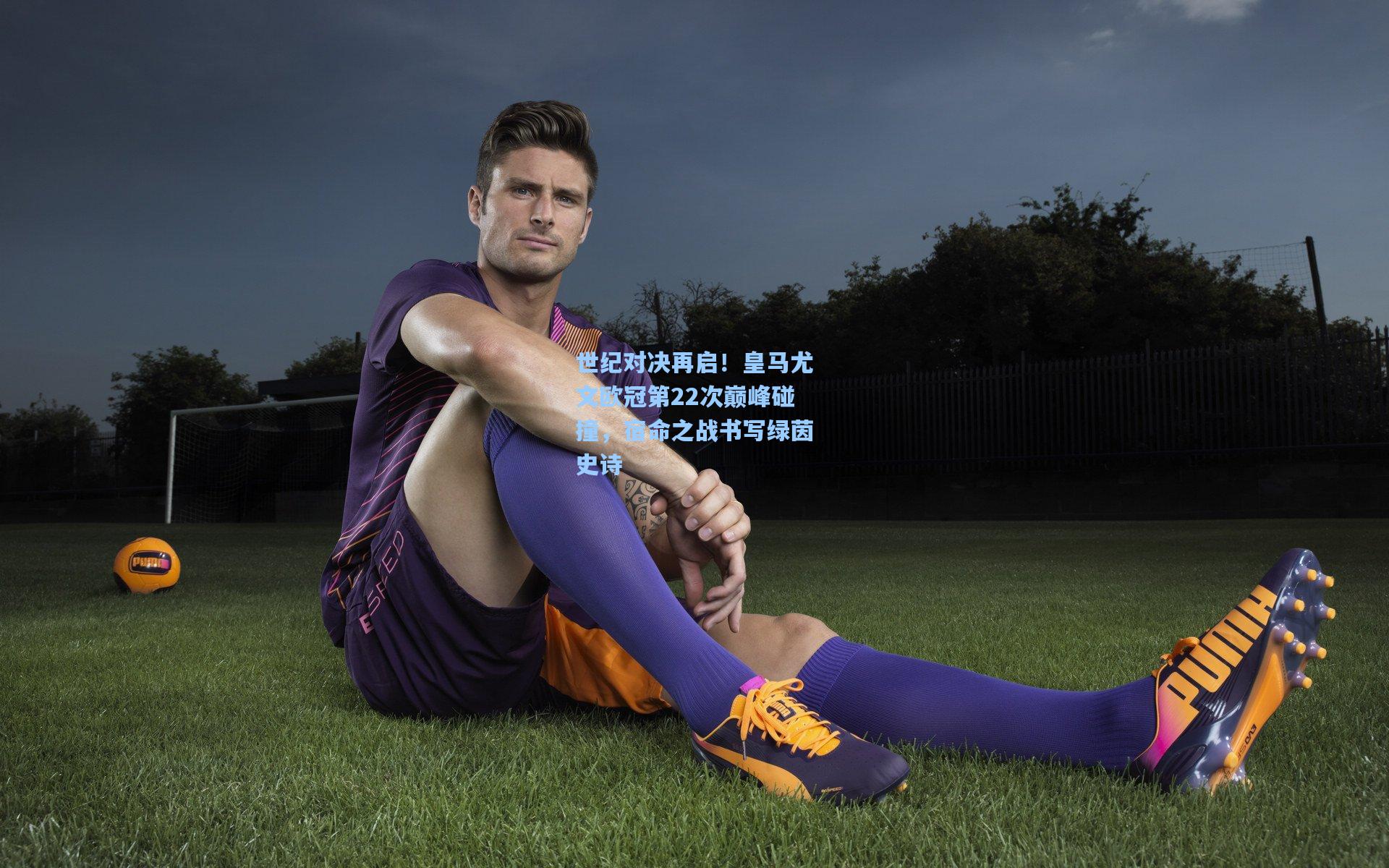 世纪对决再启!皇马尤文欧冠第22次巅峰碰撞,宿命之战书写绿茵史诗