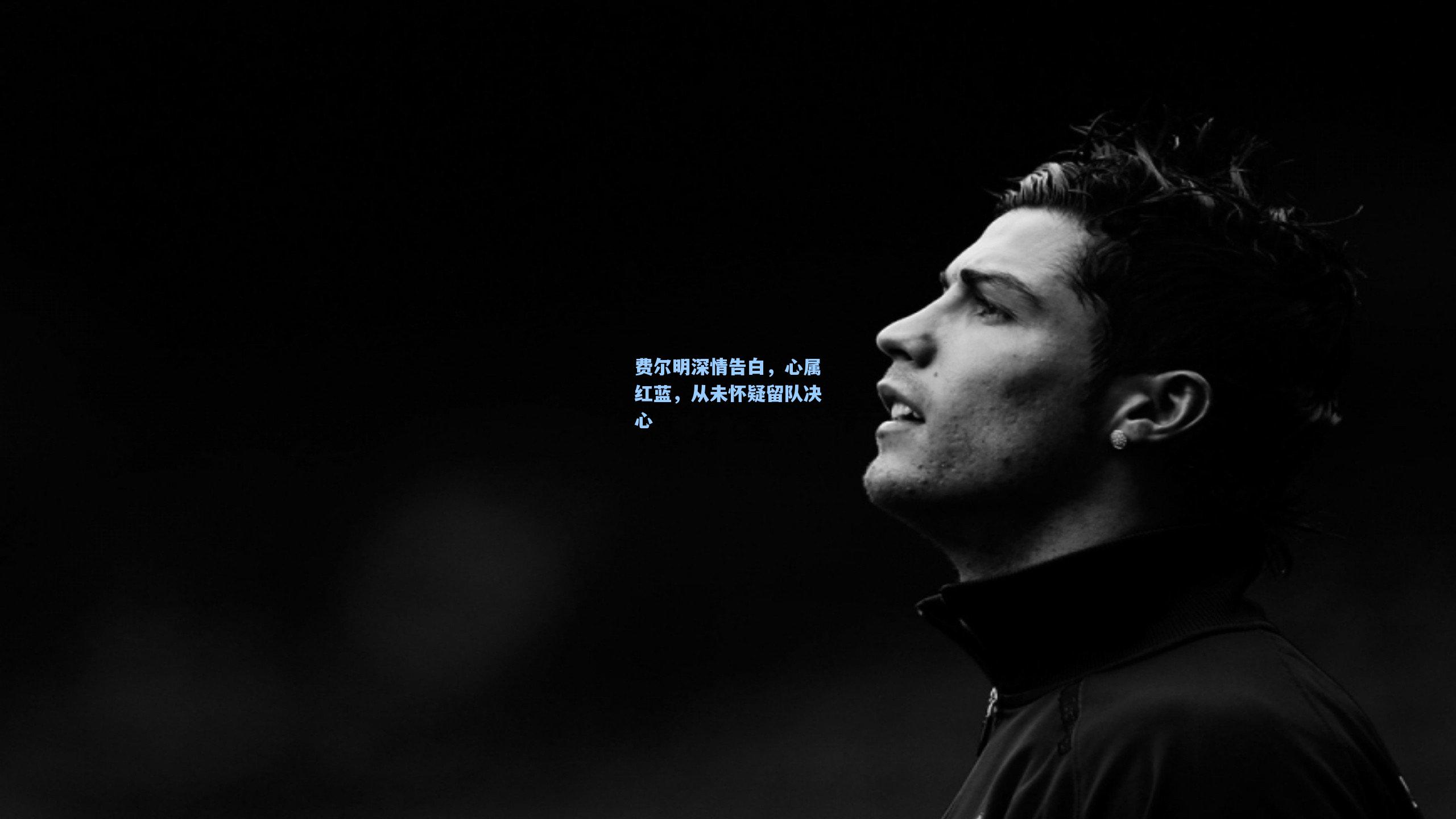 费尔明深情告白，心属红蓝，从未怀疑留队决心