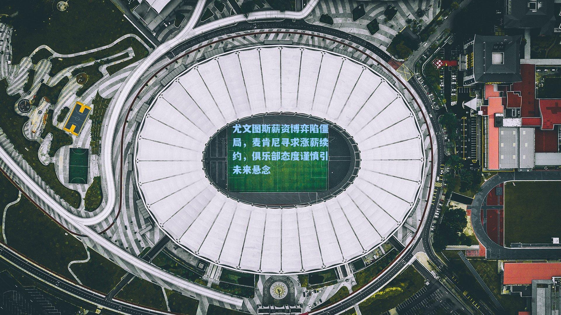 尤文图斯薪资博弈陷僵局，麦肯尼寻求涨薪续约，俱乐部态度谨慎引未来悬念