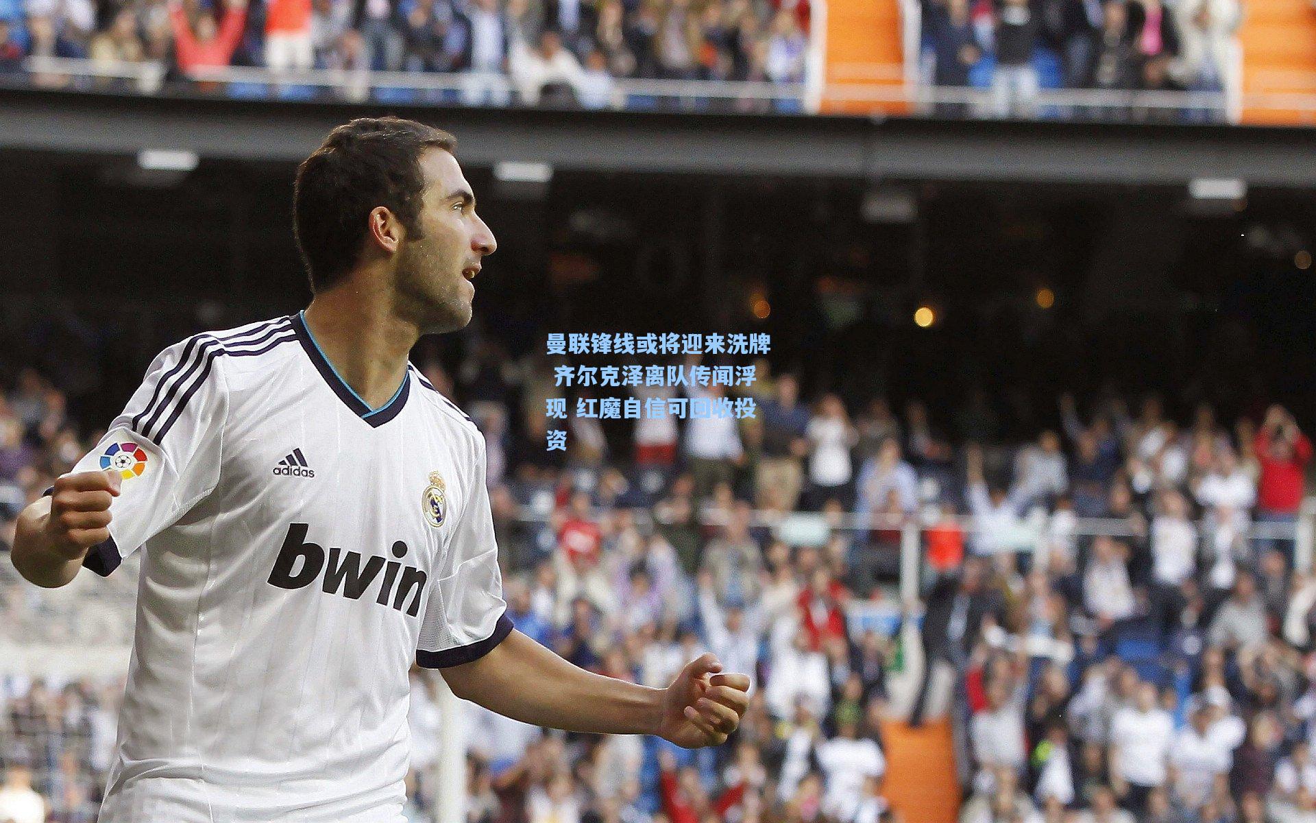 曼联锋线或将迎来洗牌 齐尔克泽离队传闻浮现 红魔自信可回收投资