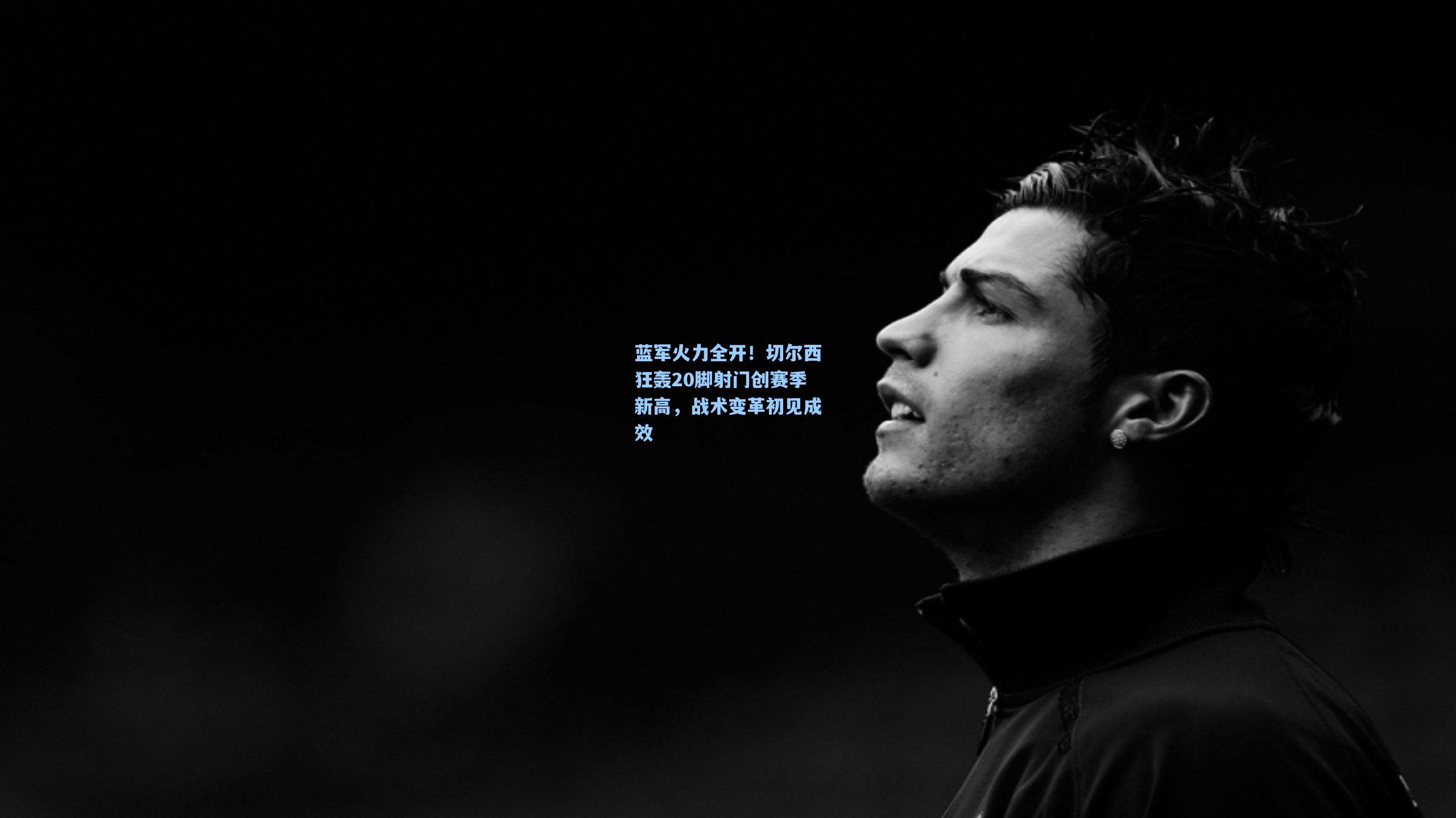 蓝军火力全开!切尔西狂轰20脚射门创赛季新高,战术变革初见成效